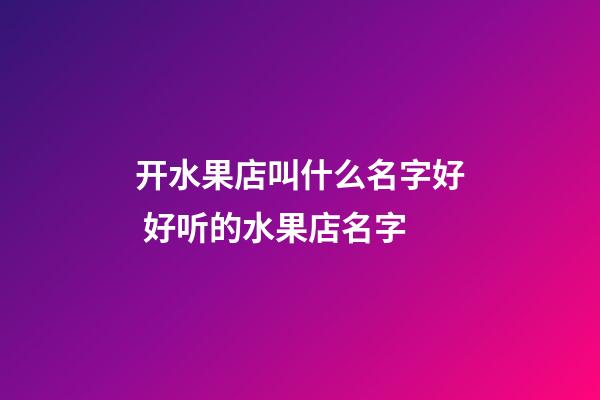 开水果店叫什么名字好 好听的水果店名字-第1张-店铺起名-玄机派